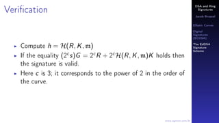 DSA and Ring
Signatures
Jacob Brazeal
Elliptic Curves
Digital
Signatures
(ECDSA)
The EdDSA
Signature
Scheme
www.egmon.com.br
Veriﬁcation
Compute h = H(R, K, m)
If the equality (2c
s)G = 2c
R + 2c
H(R, K, m)K holds then
the signature is valid.
Here c is 3; it corresponds to the power of 2 in the order of
the curve.
 