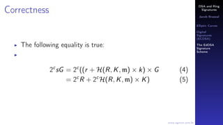 DSA and Ring
Signatures
Jacob Brazeal
Elliptic Curves
Digital
Signatures
(ECDSA)
The EdDSA
Signature
Scheme
www.egmon.com.br
Correctness
The following equality is true:
2c
sG = 2c
((r + H(R, K, m) × k) × G (4)
= 2c
R + 2c
H(R, K, m) × K) (5)
 