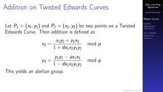 DSA and Ring
Signatures
Jacob Brazeal
Elliptic Curves
Digital
Signatures
(ECDSA)
The EdDSA
Signature
Scheme
www.egmon.com.br
Addition on Twisted Edwards Curves
Let P1 = (x1, y1) and P2 = (x2, y2) be two points on a Twisted
Edwards Curve. Then addition is deﬁned as:
x3 =
x1y2 + y1x2
1 + dx1x2y1y2
mod p
y3 =
y1y2 − ax1x2
1 − dx1x2y1y2
mod p
This yields an abelian group.
 