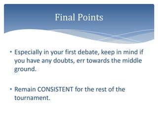 Final Points


• Especially in your first debate, keep in mind if
  you have any doubts, err towards the middle
  ground.

• Remain CONSISTENT for the rest of the
  tournament.
 