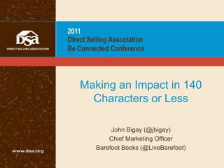 2011
Direct Selling Association
Be Connected Conference




    Making an Impact in 140
      Characters or Less

              John Bigay (@jbigay)
             Chief Marketing Officer
         Barefoot Books (@LiveBarefoot)
 