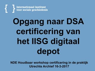 Opgang naar DSA
certificering van
het IISG digitaal
depot
NDE Houdbaar workshop certificering in de praktijk
Utrechts Archief 16-3-2017
 