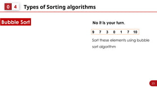 23
Types of Sorting algorithms
0 4
No it is your turn.
Bubble Sort
9 7 3 0 1 7 10
Sort these elements using bubble
sort algorithm
 