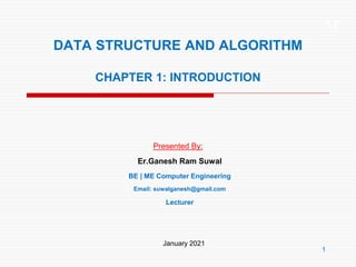 XP
1
DATA STRUCTURE AND ALGORITHM
CHAPTER 1: INTRODUCTION
Presented By:
Er.Ganesh Ram Suwal
BE | ME Computer Engineering
Email: suwalganesh@gmail.com
Lecturer
January 2021
 