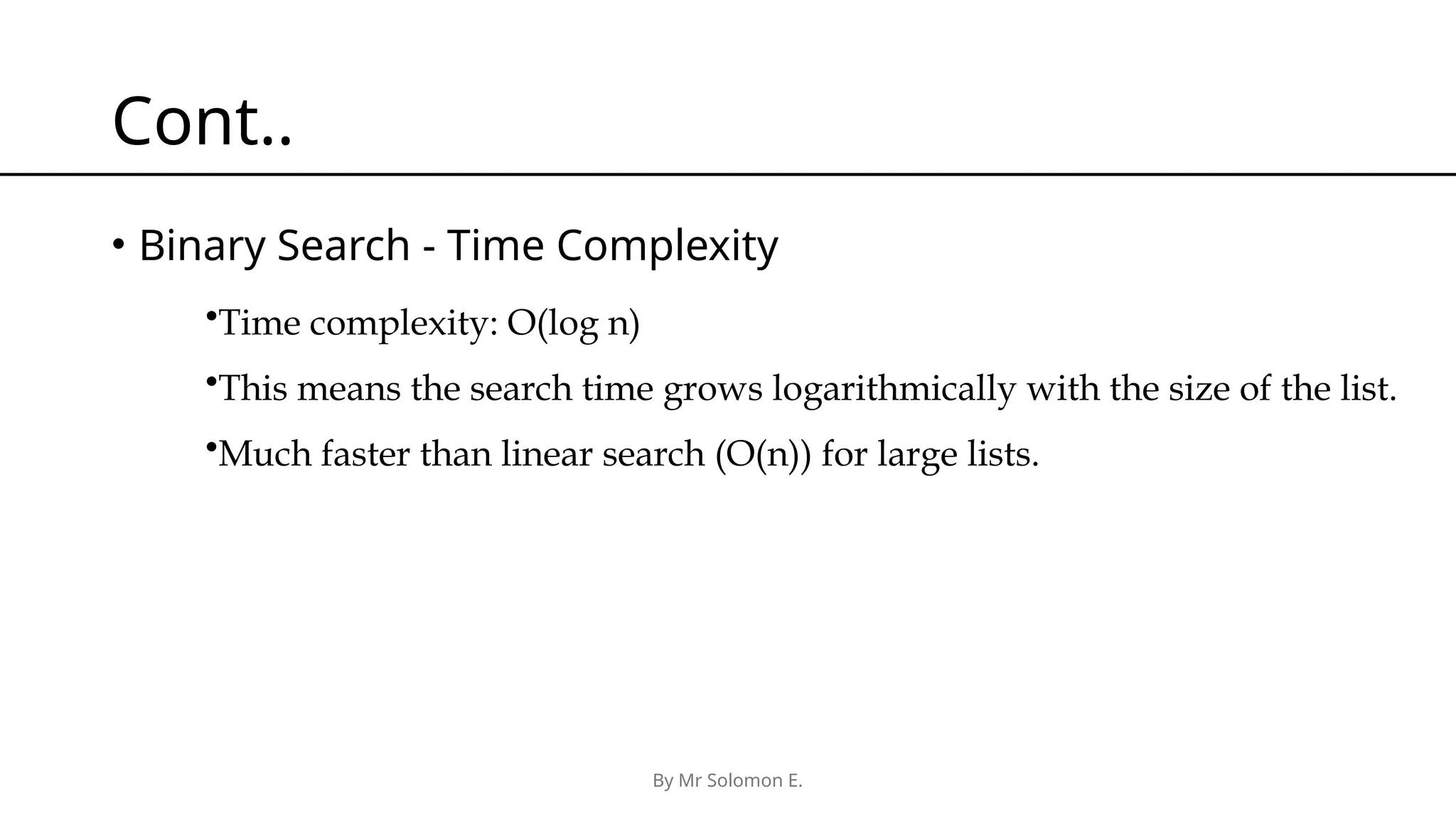 By Mr Solomon E. Cont.. • Binary Search - Time Complexity •Time complexity: O(log n) •This means the search time grows logarithmically with the size of the list. •Much faster than linear search (O(n)) for large lists. 