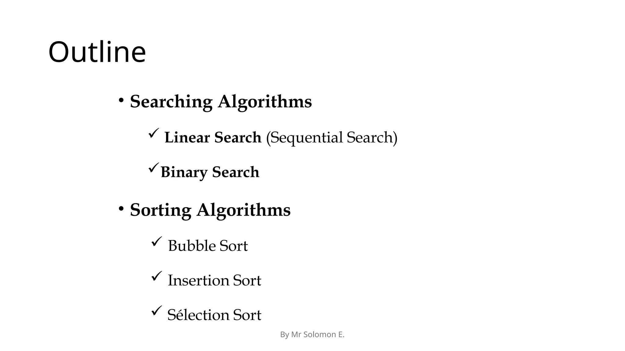 By Mr Solomon E. Outline • Searching Algorithms  Linear Search (Sequential Search) Binary Search • Sorting Algorithms  Bubble Sort  Insertion Sort  Sélection Sort 