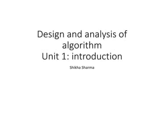 Design and analysis of
algorithm
Unit 1: introduction
Shikha Sharma
 
