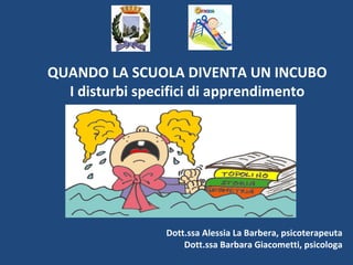 QUANDO LA SCUOLA DIVENTA UN INCUBO
I disturbi specifici di apprendimento
Dott.ssa Alessia La Barbera, psicoterapeuta
Dott.ssa Barbara Giacometti, psicologa
 