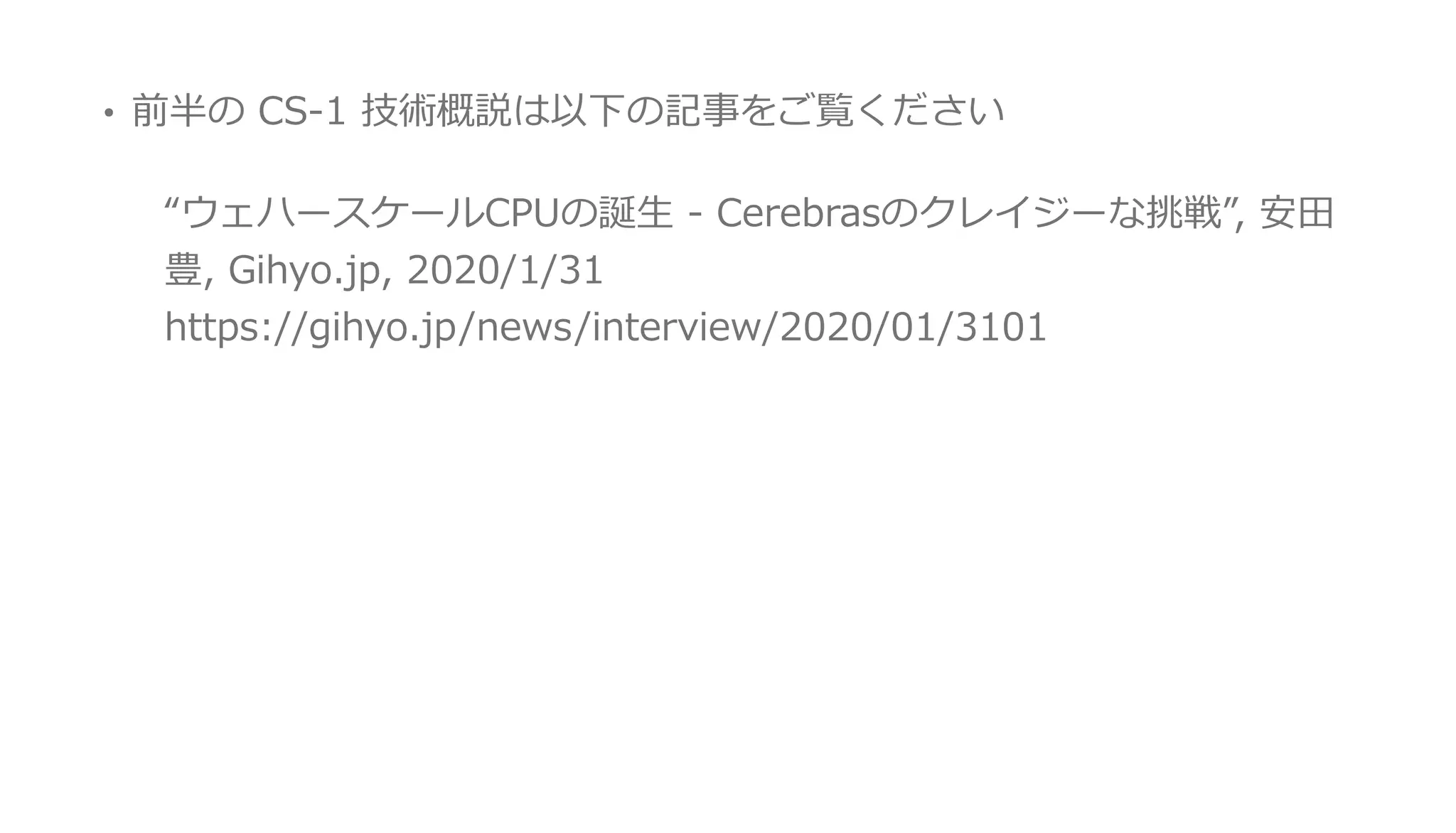 • 前半の CS-1 技術概説は以下の記事をご覧ください
“ウェハースケールCPUの誕⽣ - Cerebrasのクレイジーな挑戦”, 安⽥
豊, Gihyo.jp, 2020/1/31
https://gihyo.jp/news/interview/2020/01/3101
 