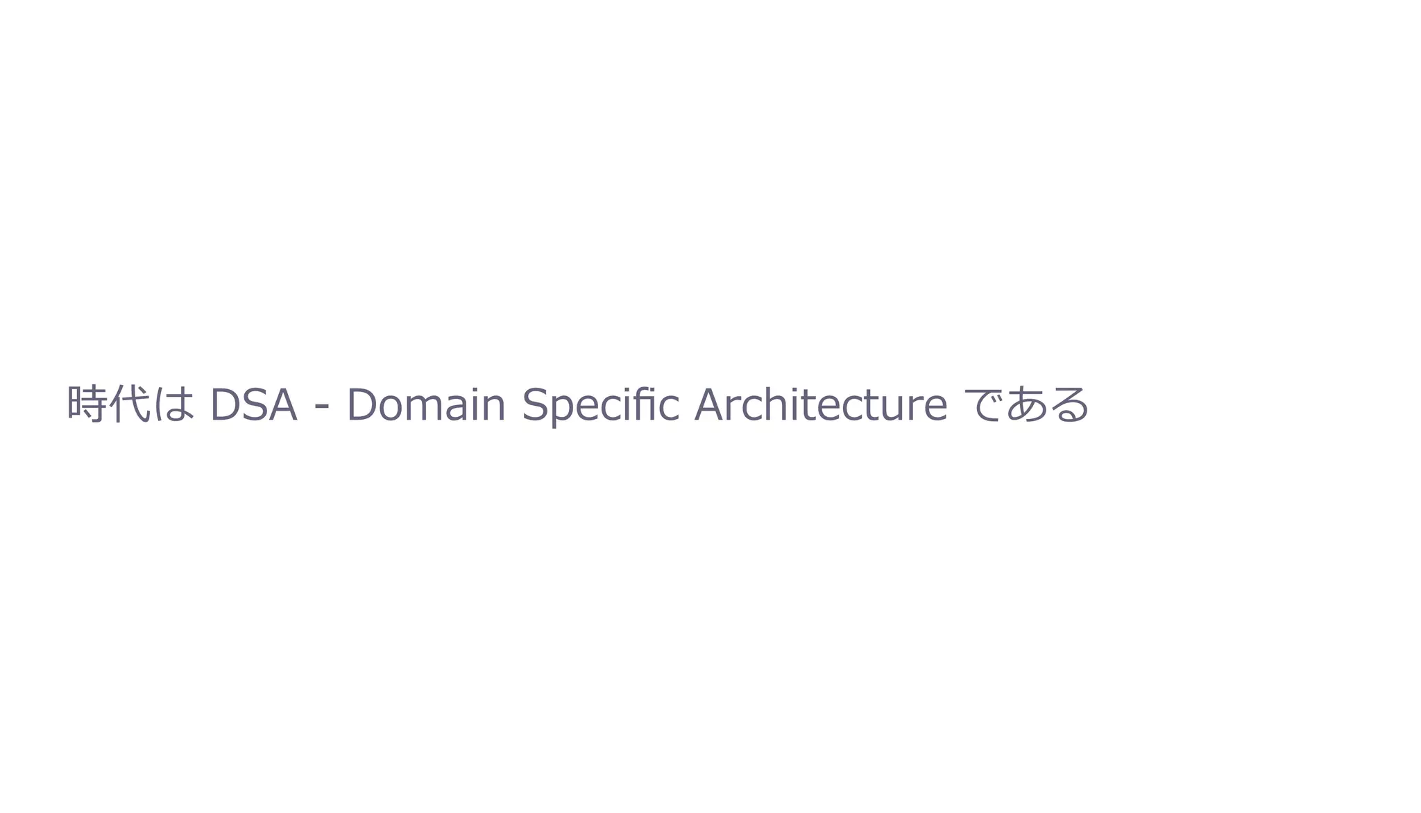 時代は DSA - Domain Speciﬁc Architecture である
 