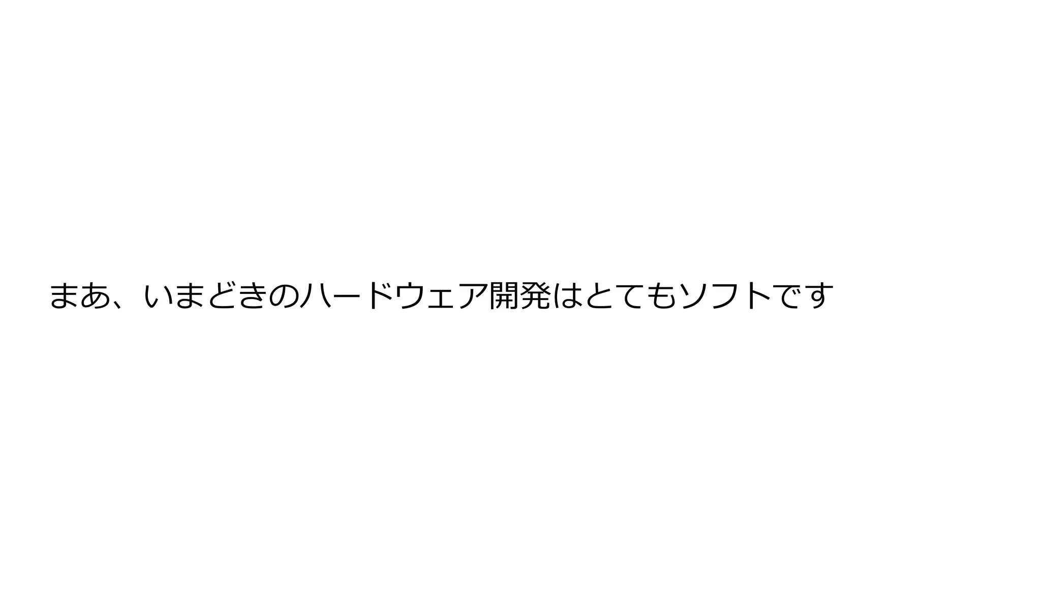 まあ、いまどきのハードウェア開発はとてもソフトです
 