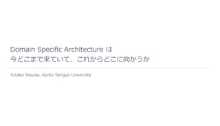 Domain Speciﬁc Architecture は
今どこまで来ていて、これからどこに向かうか
Yutaka Yasuda, Kyoto Sangyo University
 