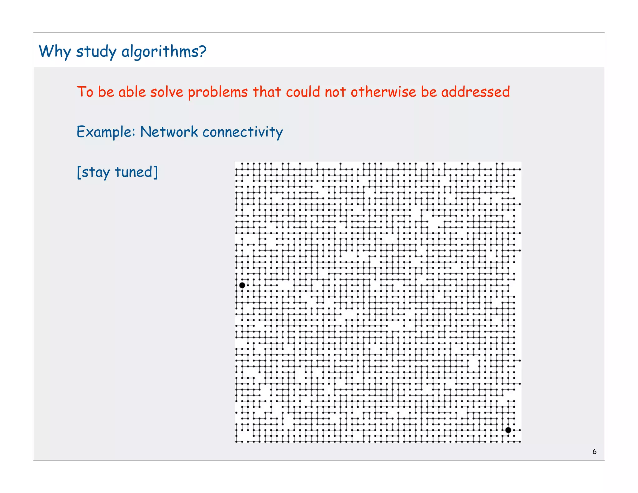 Why study algorithms?

    To be able solve problems that could not otherwise be addressed

    Example: Network connectivity

    [stay tuned]




                                                                      6
 