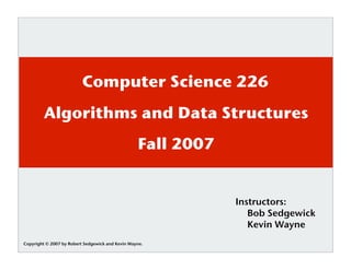 Computer Science 226
         Algorithms and Data Structures
                                                  Fall 2007


                                                              Instructors:
                                                                 Bob Sedgewick
                                                                 Kevin Wayne
Copyright © 2007 by Robert Sedgewick and Kevin Wayne.
 