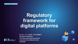 Regulatory
framework for
digital platforms
M. Cox – E. L. Camilli – DG CONNECT,
European Commission
The views expressed are personal
and cannot be attributed to the
institution
 