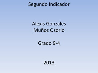 Segundo Indicador
Alexis Gonzales
Muñoz Osorio
Grado 9-4
2013
 