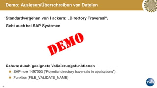 20
Standardvorgehen von Hackern: „Directory Traversal“.
Geht auch bei SAP Systemen
Schutz durch geeignete Validierungsfunktionen
 SAP note 1497003 (“Potential directory traversals in applications”)
 Funktion (FILE_VALIDATE_NAME)
Demo: Auslesen/Überschreiben von Dateien
 