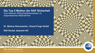 Dr. Markus Schumacher, Virtual Forge GmbH
Ralf Kempf, akquinet AG
Die Top 5 Mythen der SAP Sicherheit
Vom falschen Sicherheitsbewusstsein zu
angemessenen Maßnahmen
 
