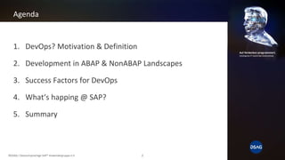 Agenda
1. DevOps? Motivation & Definition
2. Development in ABAP & NonABAP Landscapes
3. Success Factors for DevOps
4. What‘s happing @ SAP?
5. Summary
©DSAG / Deutschsprachige SAP® Anwendergruppe e.V. 2
 