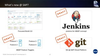 What’s new @ SAP?
©DSAG / Deutschsprachige SAP® Anwendergruppe e.V. 21
Focused Build 2.0 Jenkins for ABAP concept
Git @ SAP Cloud Platform
Feature 1
Feature 2
ABAP Feature Toggles
Feature 3
Feature 4
 