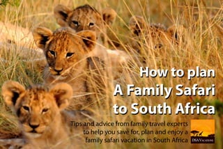 How to plan
A Family Safari
to South Africa
How to plan
A Family Safari
to South Africa
Tips and advice from family travel experts
to help you save for, plan and enjoy a
family safari vacation in South Africa
 