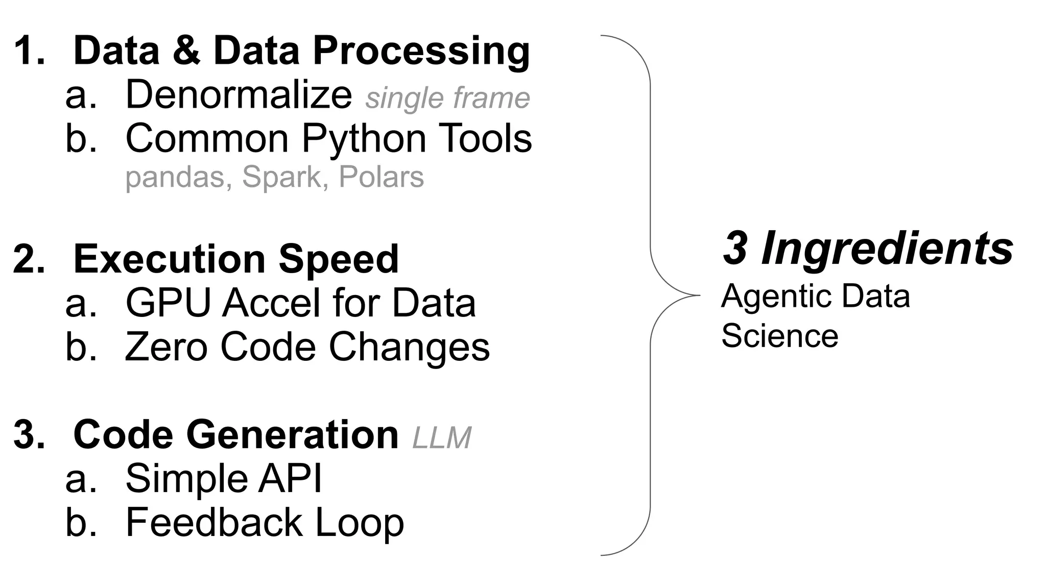 3 Ingredients
Agentic Data
Science
1. Data & Data Processing
a. Denormalize single frame
b. Common Python Tools
pandas, Spark, Polars
2. Execution Speed
a. GPU Accel for Data
b. Zero Code Changes
3. Code Generation LLM
a. Simple API
b. Feedback Loop