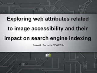 Exploring web attributes related
to image accessibility and their
impact on search engine indexing
Reinaldo Ferraz – CEWEB.br
 