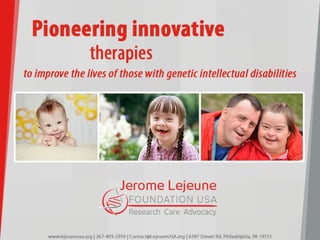 www.lejeuneusa.org | 267-403-2910 | Contact@LejeuneUSA.org | 6397 Drexel Rd. Philadelphia, PA 19151
Pioneering innovative
therapies
toimprovethelivesofthosewithgeneticintellectualdisabilities
 