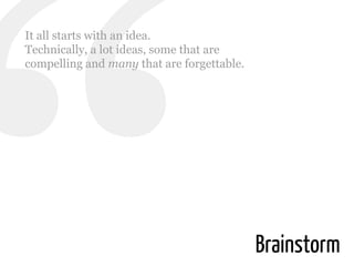 It all starts with an idea.
Technically, a lot ideas, some that are
compelling and many that are forgettable.

Brainstorm

 