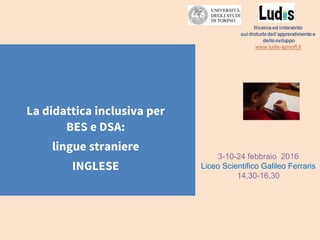 La didattica inclusiva per
BES e DSA:
lingue straniere
INGLESE
3-10-24 febbraio 2016
Liceo Scientifico Galileo Ferraris
14,30-16,30
 