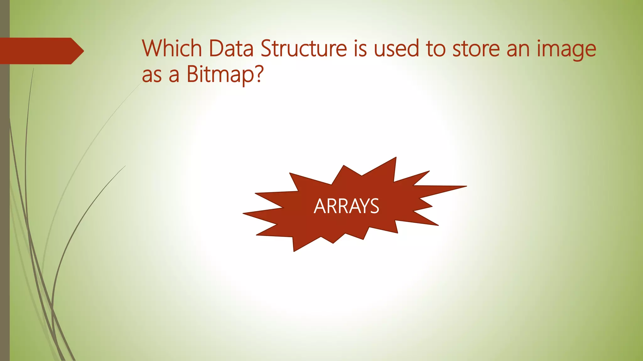 Which Data Structure is used to store an image
as a Bitmap?
ARRAYS
 