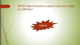 Which Data Structure is used to store an image
as a Bitmap?
ARRAYS
 