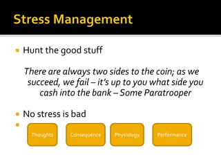  Hunt the good stuff
There are always two sides to the coin; as we
succeed, we fail – it’s up to you what side you
cash into the bank – Some Paratrooper
 No stress is bad

Thoughts PerformancePhysiologyConsequence
 