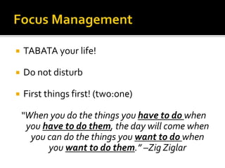 TABATA your life!
 Do not disturb
 First things first! (two:one)
“When you do the things you have to do when
you have to do them, the day will come when
you can do the things you want to do when
you want to do them.” –Zig Ziglar
 