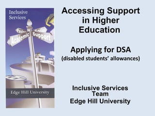 Accessing Support in Higher Education  Applying for DSA (disabled students’ allowances) Inclusive Services Team Edge Hill University 