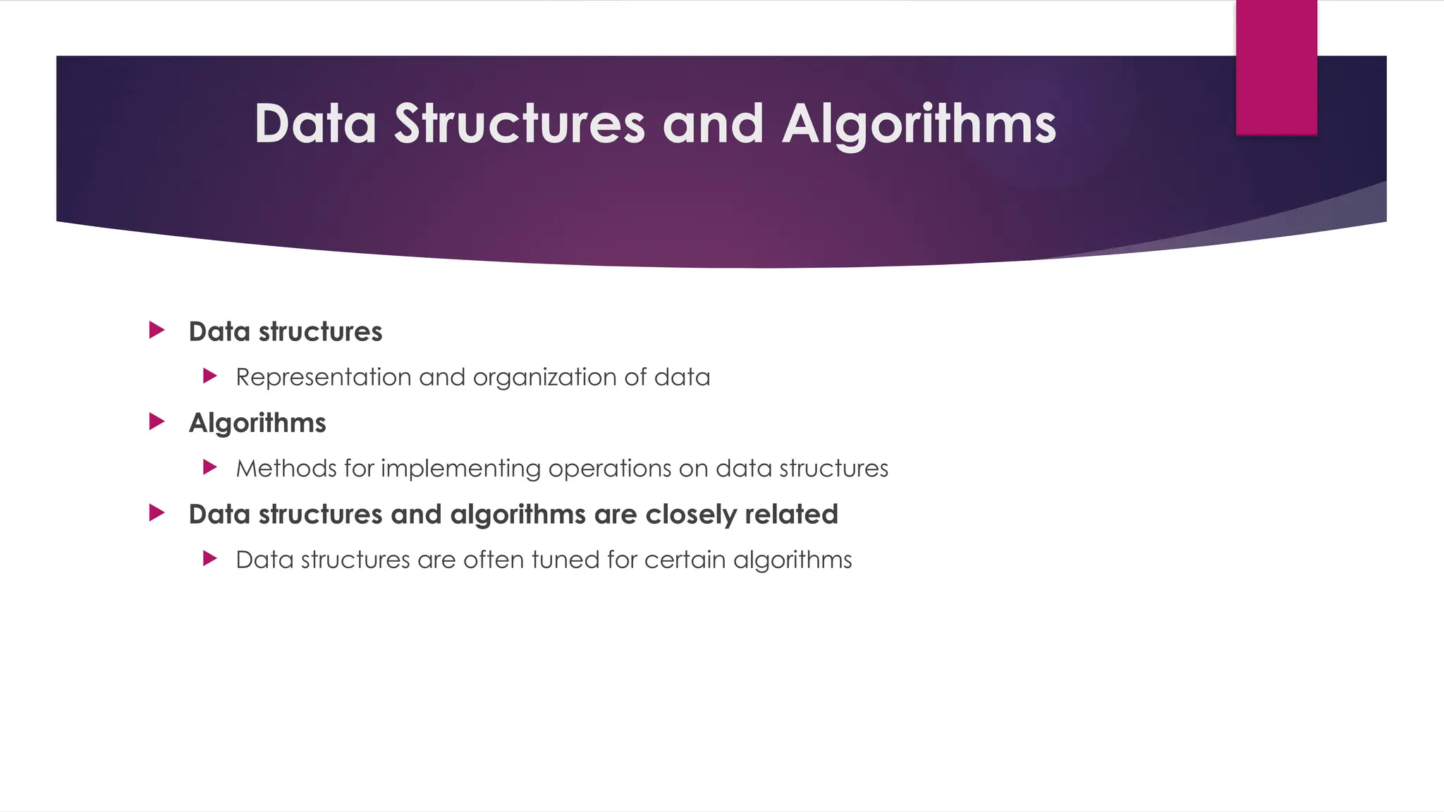 Data Structures and Algorithms
 Data structures
 Representation and organization of data
 Algorithms
 Methods for implementing operations on data structures
 Data structures and algorithms are closely related
 Data structures are often tuned for certain algorithms
 
