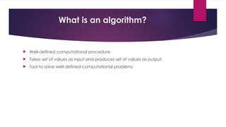 What is an algorithm?
 Well-defined computational procedure
 Takes set of values as input and produces set of values as output
 Tool to solve well defined computational problems
 