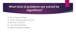 What kind of problems are solved by
algorithms?
 Human Genome Project
 Internet: Routing, searches, security
 Electronic commerce
 Commercial enterprises
 Inflectional disease modeling
 