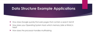 Data Structure Example Applications
 How does Google quickly ﬁnd web pages that contain a search term?
 How does your Operating System track which memory (disk or RAM) is
free?
 How does the processor handles multitasking
 