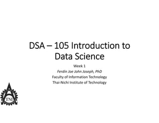 DSA – 105 Introduction to 
Data Science
Week 1
Ferdin Joe John Joseph, PhD
Faculty of Information Technology
Thai‐Nichi Institute of Technology
 