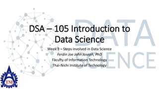 DSA – 105 Introduction to
Data Science
Week 3 – Steps involved in Data Science
Ferdin Joe John Joseph, PhD
Faculty of Information Technology
Thai-Nichi Institute of Technology
 