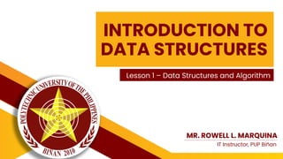INTRODUCTION TO
DATA STRUCTURES
Lesson 1 – Data Structures and Algorithm
MR. ROWELL L. MARQUINA
IT Instructor, PUP Biñan
 