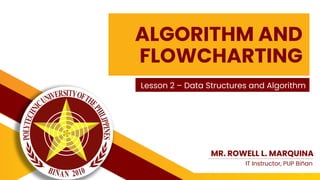 ALGORITHM AND
FLOWCHARTING
Lesson 2 – Data Structures and Algorithm
MR. ROWELL L. MARQUINA
IT Instructor, PUP Biñan
 