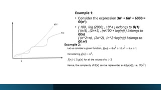 Example 1:
• Consider the expression 3n3
+ 6n2
+ 6000 =
Θ(n3
)
• { 100 , log (2000) , 10^4 } belongs to Θ(1)
{ (n/4) , (2n+3) , (n/100 + log(n)) } belongs to
Θ(n)
{ (n^2+n) , (2n^2) , (n^2+log(n))} belongs to
Θ( n2
)
• Note: Θ provides exact bounds.
Example 2:
 