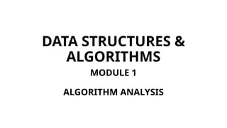 DATA STRUCTURES &
ALGORITHMS
MODULE 1
ALGORITHM ANALYSIS
 