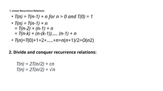 1. Linear Recurrence Relations:
• T(n) = T(n-1) + n for n > 0 and T(0) = 1
• T(n) = T(n-1) + n
= T(n-2) + (n-1) + n
= T(n-k) + (n-(k-1))….. (n-1) + n
• T(n)=T(0)+1+2+…..+n=n(n+1)/2=O(n2)
2. Divide and conquer recurrence relations:
T(n) = 2T(n/2) + cn
T(n) = 2T(n/2) + n
√
 