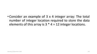 • Consider an example of 3 x 4 integer array: The total
number of integer location required to store the data
elements of this array is 3 * 4 = 12 integer locations.
Saturday, 28 November 2020 120
 