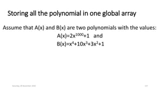 Storing all the polynomial in one global array
Assume that A(x) and B(x) are two polynomials with the values:
A(x)=2x1000+1 and
B(x)=x4+10x3+3x2+1
Saturday, 28 November 2020 137
 