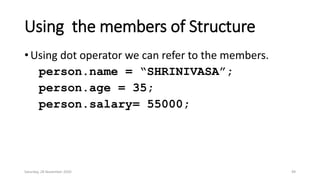 Using the members of Structure
• Using dot operator we can refer to the members.
person.name = “SHRINIVASA”;
person.age = 35;
person.salary= 55000;
Saturday, 28 November 2020 49
 
