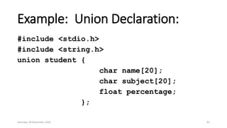 Example: Union Declaration:
#include <stdio.h>
#include <string.h>
union student {
char name[20];
char subject[20];
float percentage;
};
Saturday, 28 November 2020 82
 